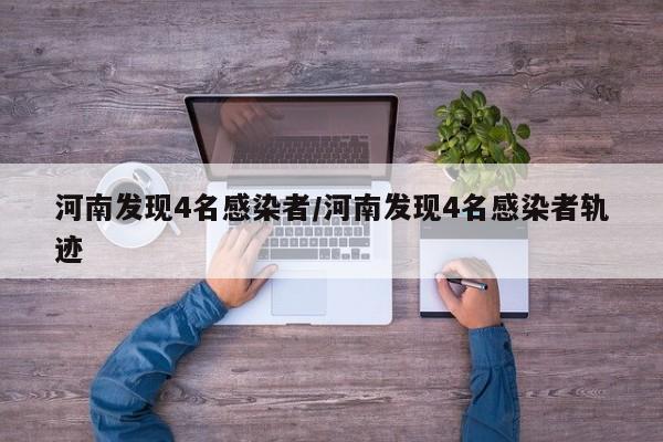 河南发现4名感染者/河南发现4名感染者轨迹公布