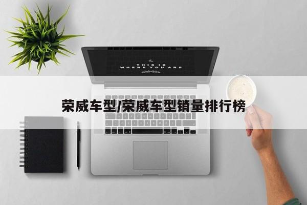 上汽荣威都有什么车型/荣威车型销量排行榜