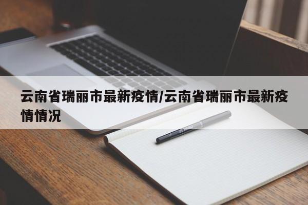 云南省瑞丽市最新疫情/云南省瑞丽市最新疫情情况
