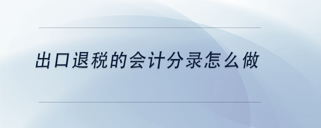 出口退税账务处理的会计分录怎么做 出口退税账务处理的会计分录怎么做