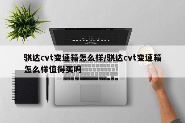 骐达cvt变速箱怎么样/骐达cvt变速箱怎么样值得买吗