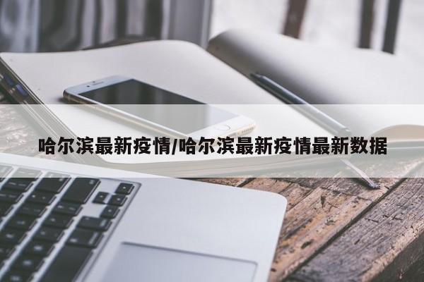 【哈尔滨最新疫情,哈尔滨最新疫情最新数据】