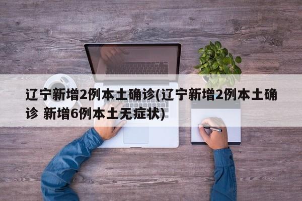 辽宁新增2例本土确诊(辽宁新增2例本土确诊 新增6例本土无症状)