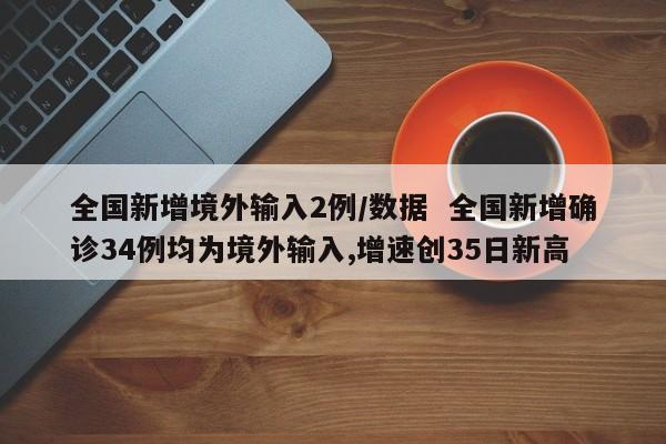 全国新增境外输入2例/数据 全国新增确诊34例均为境外输入,增速创35日新高