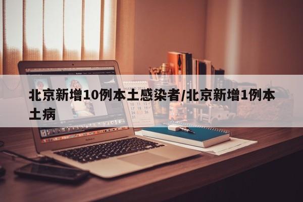 北京新增10例本土感染者/北京新增1例本土病