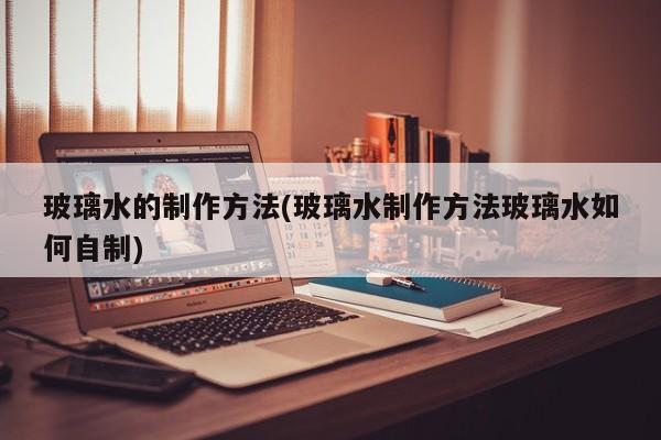 玻璃水的制作方法/玻璃水制作方法玻璃水如何自制