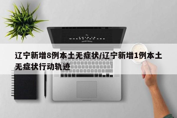 【辽宁新增8例本土无症状,辽宁新增1例本土无症状行动轨迹】