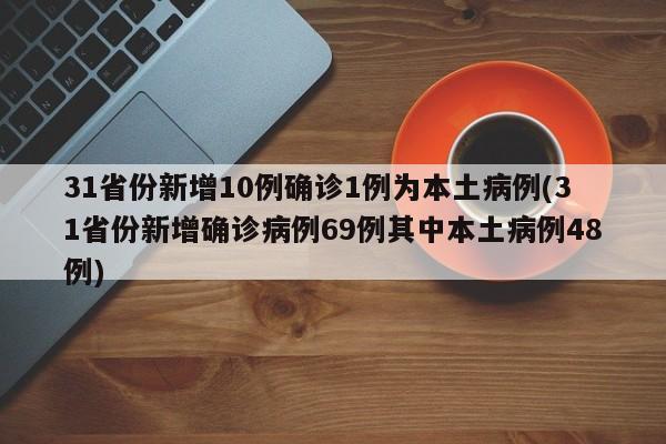 31省份新增10例确诊1例为本土病例/31省份新增确诊病例69例其中本土病例48例