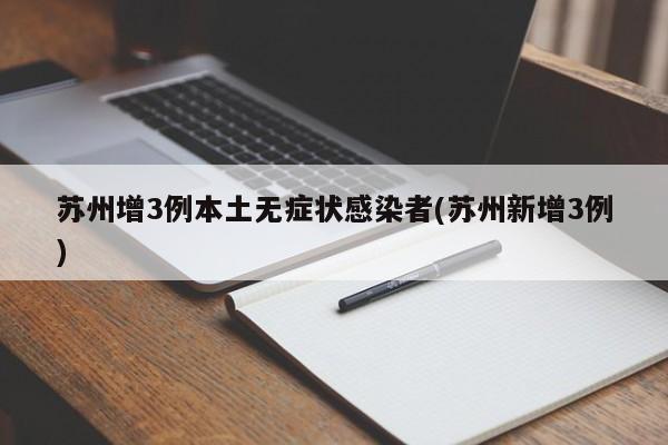 苏州增3例本土无症状感染者(苏州新增3例)具体情况