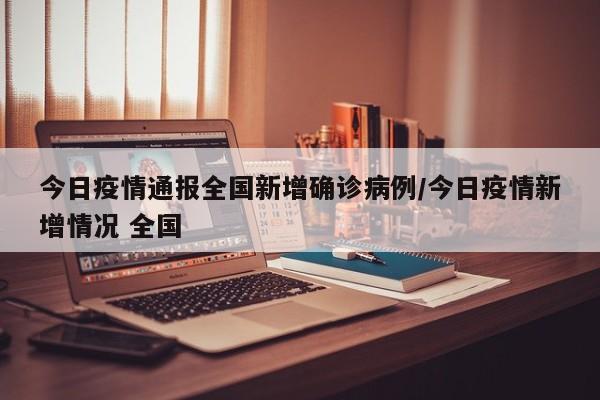 【今日疫情通报全国新增确诊病例,今日疫情新增情况 全国】