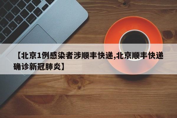 北京1例感染者涉顺丰快递/北京顺丰快递确诊新冠肺炎