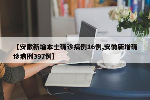 安徽新增本土确诊病例16例/安徽新增确诊病例397例