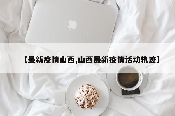 最新疫情山西/山西最新疫情活动轨迹