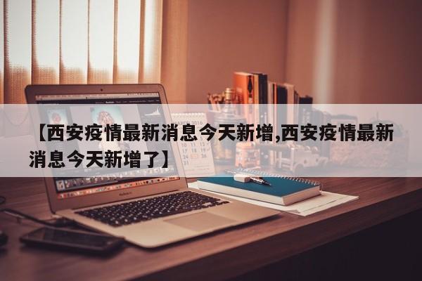 西安疫情最新消息今天新增/西安疫情最新消息今天新增了