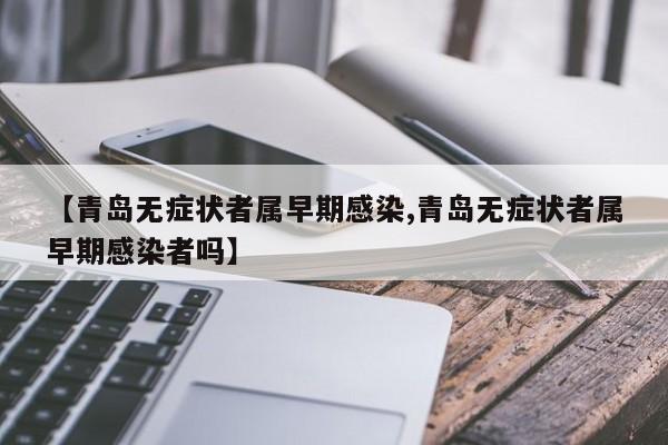 青岛无症状者属早期感染/青岛无症状者属早期感染者吗