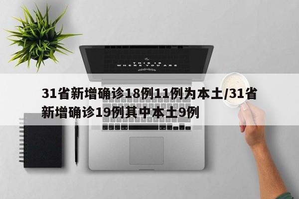 【31省新增确诊18例11例为本土,31省新增确诊19例其中本土9例】