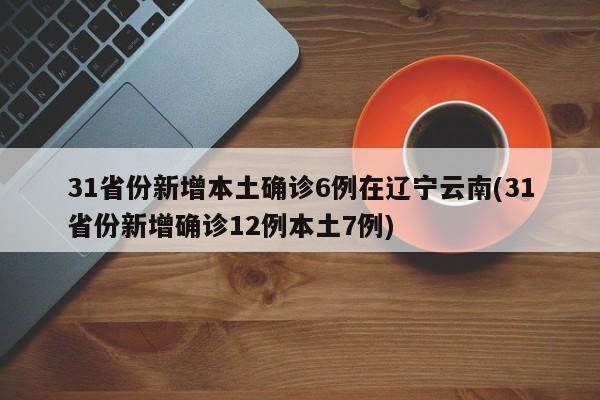 31省份新增本土确诊6例在辽宁云南(31省份新增确诊12例本土7例)