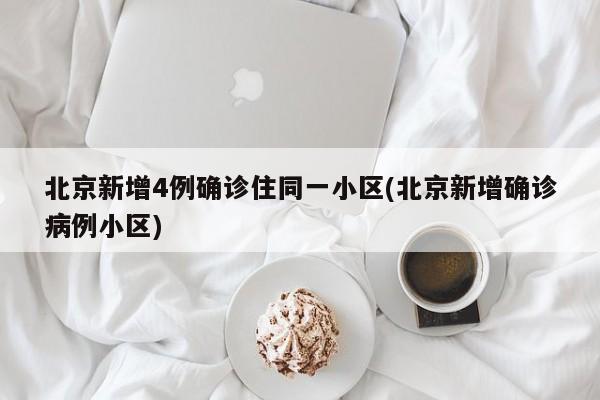 北京新增4例确诊住同一小区(北京新增确诊病例小区)