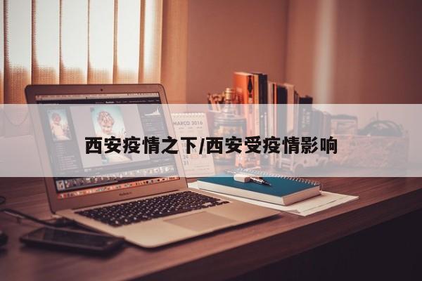 【西安疫情之下,西安受疫情影响】