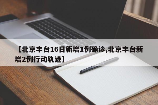 北京丰台16日新增1例确诊,北京丰台新增2例行动轨迹