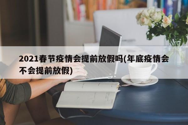 2021春节疫情会提前放假吗/年底疫情会不会提前放假