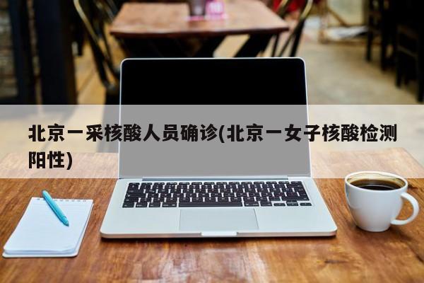 【北京一采核酸人员确诊/北京一女子核酸检测阳性】
