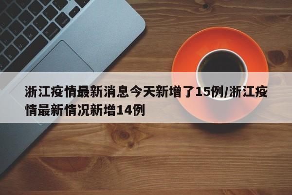 浙江疫情最新消息今天新增了15例/浙江疫情最新情况新增14例