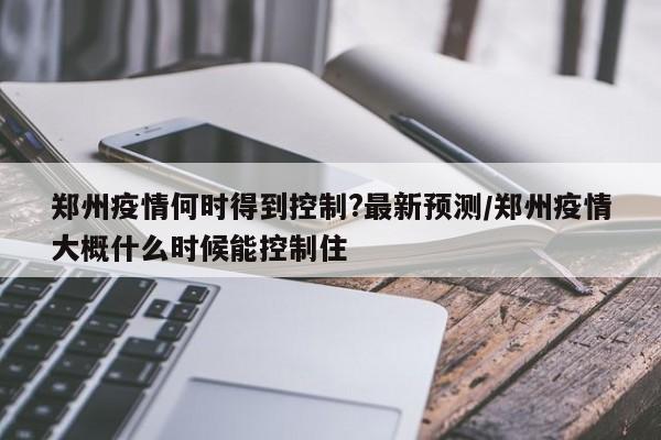 【郑州疫情何时得到控制?最新预测,郑州疫情大概什么时候能控制住】