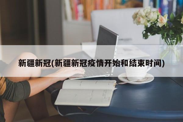新疆新冠/新疆新冠疫情开始和结束时间