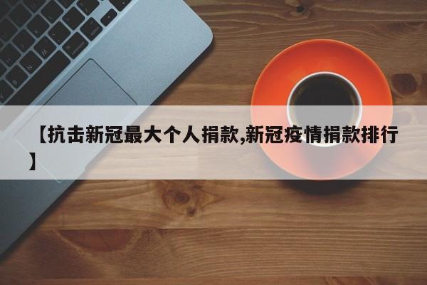 抗击新冠最大个人捐款/新冠疫情捐款排行