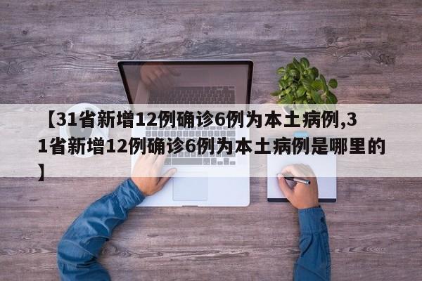 【31省新增12例确诊6例为本土病例,31省新增12例确诊6例为本土病例是哪里的】
