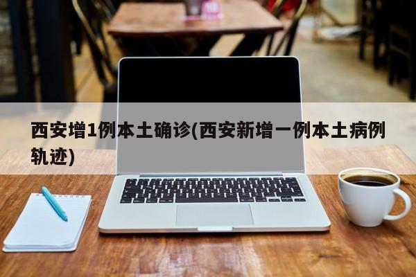 【西安增1例本土确诊/西安新增一例本土病例轨迹】