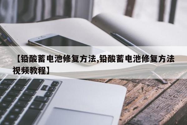 铅酸蓄电池修复方法/铅酸蓄电池修复方法视频教程