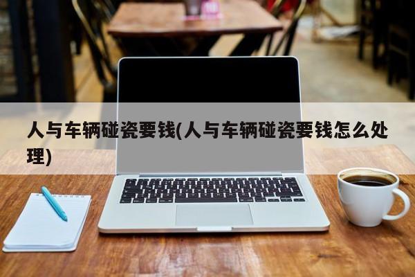 【人与车辆碰瓷要钱,人与车辆碰瓷要钱怎么处理】
