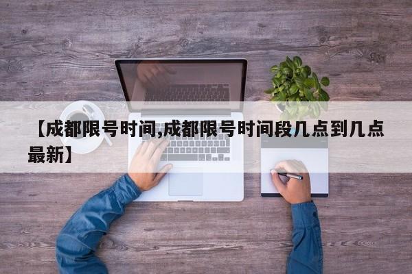【成都限号时间,成都限号时间段几点到几点最新】