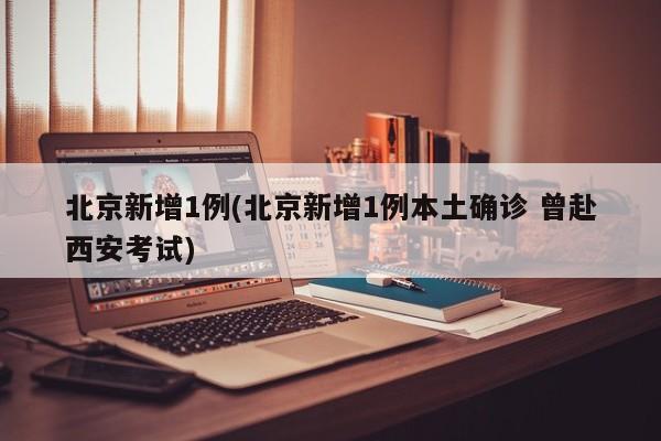 【北京新增1例(北京新增1例本土确诊 曾赴西安考试)】