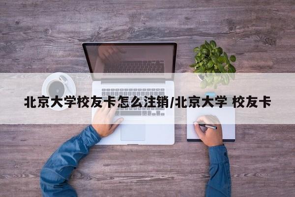 北京大学校友卡怎么注销/北京大学 校友卡