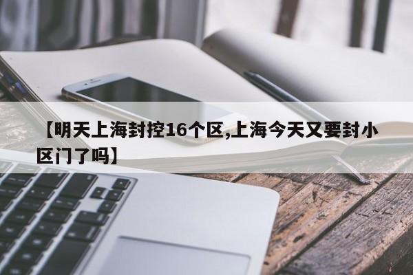 明天上海封控16个区/上海今天又要封小区门了吗