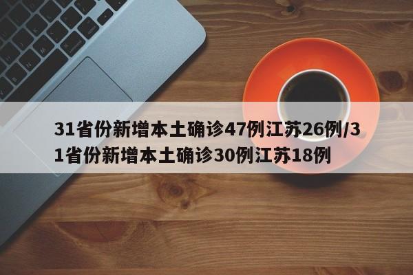 【31省份新增本土确诊47例江苏26例/31省份新增本土确诊30例江苏18例】
