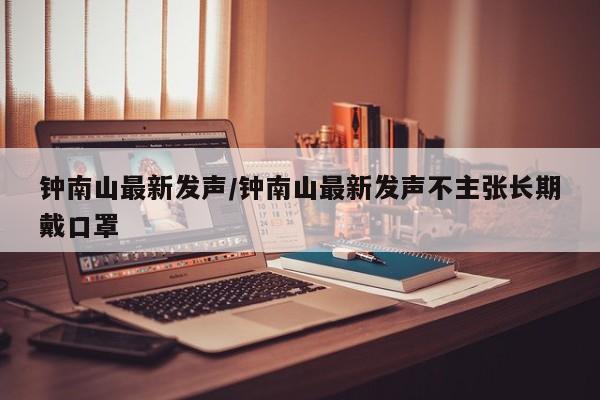 钟南山最新发声/钟南山最新发声不主张长期戴口罩
