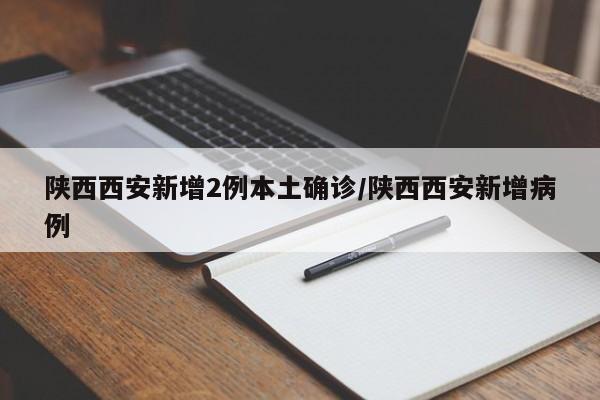 陕西西安新增2例本土确诊/陕西西安新增病例