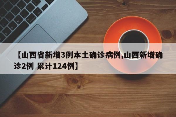 【山西省新增3例本土确诊病例,山西新增确诊2例 累计124例】