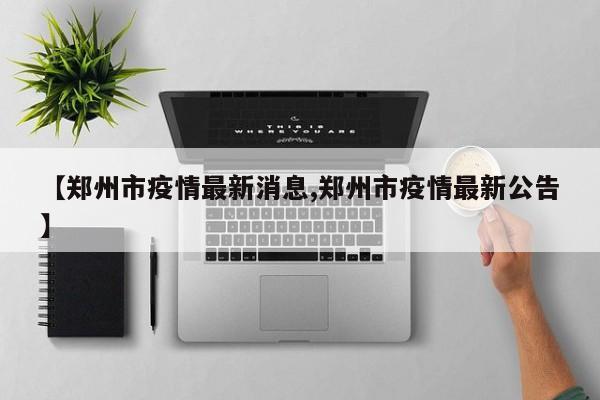 郑州市疫情最新消息/郑州市疫情最新公告