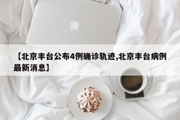 北京丰台公布4例确诊轨迹/北京丰台病例最新消息
