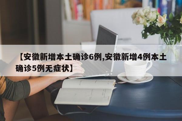 安徽新增本土确诊6例/安徽新增4例本土确诊5例无症状