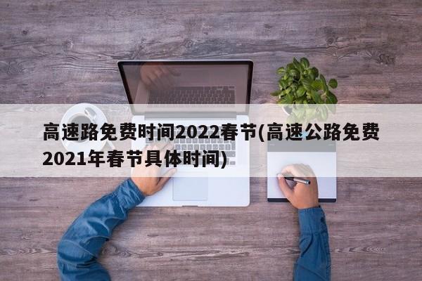 高速路免费时间2022春节/高速公路免费2021年春节具体时间