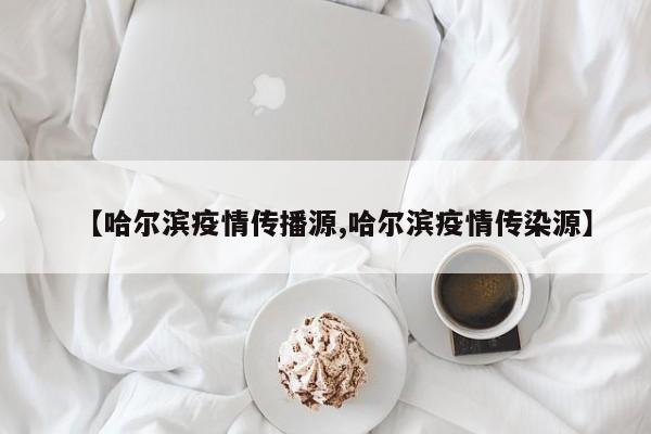 哈尔滨疫情传播源/哈尔滨疫情传染源