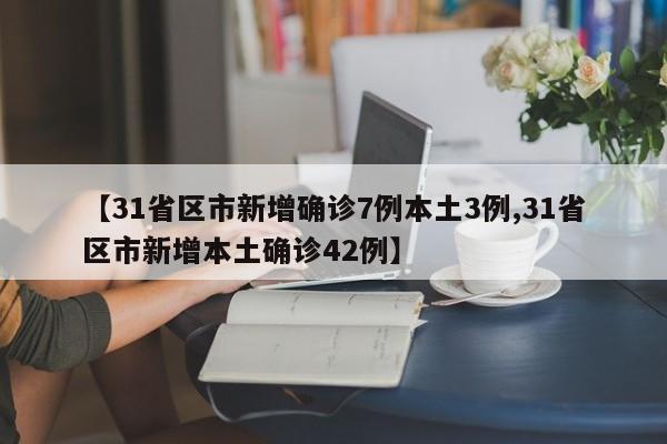 31省区市新增确诊7例本土3例/31省区市新增本土确诊42例
