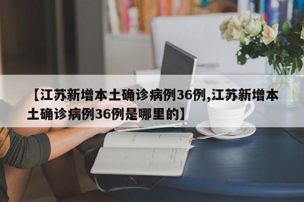 江苏新增本土确诊病例36例/江苏新增本土确诊病例36例是哪里的