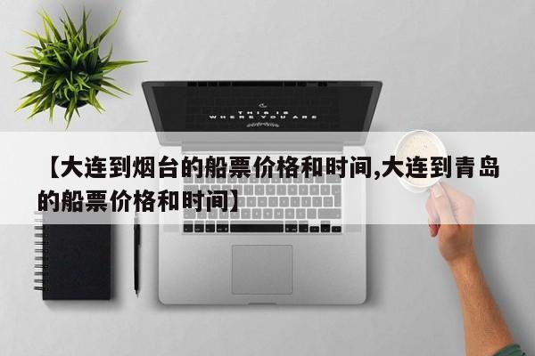 大连到烟台的船票价格和时间/大连到青岛的船票价格和时间